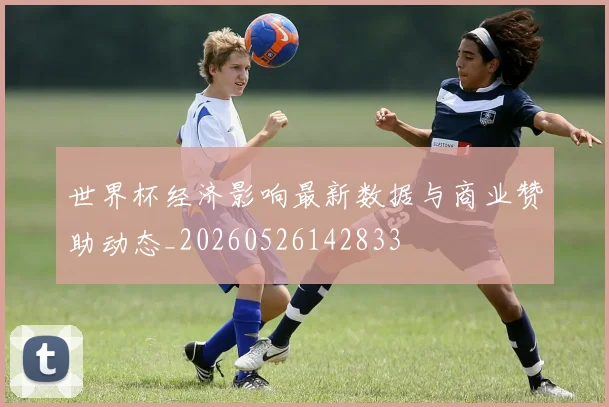 世界杯经济影响最新数据与商业赞助动态_20260526142833