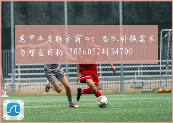 意甲冬季转会窗口:各队补强需求与潜在目标_20260524134700