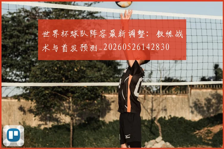 世界杯球队阵容最新调整:教练战术与首发预测_20260526142830