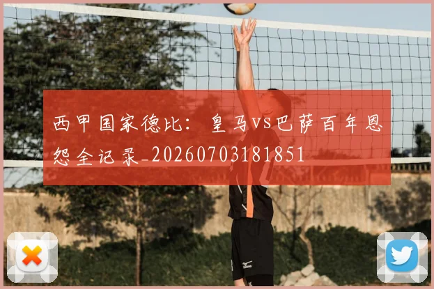 西甲国家德比:皇马vs巴萨百年恩怨全记录_20260703181851