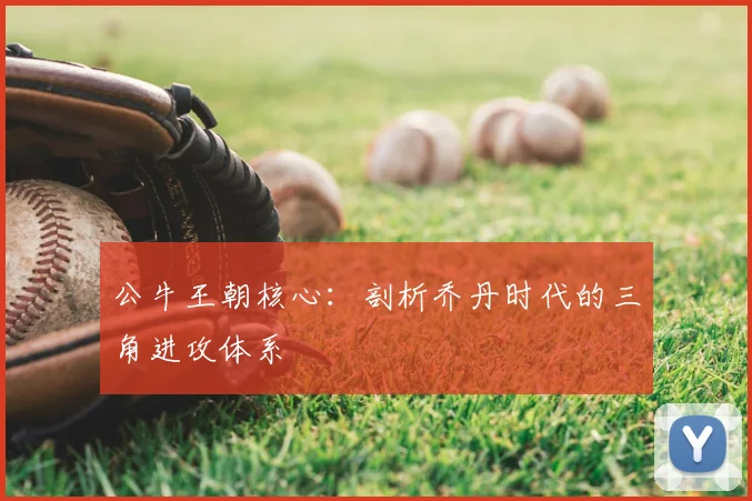 公牛王朝核心：剖析乔丹时代的三角进攻体系