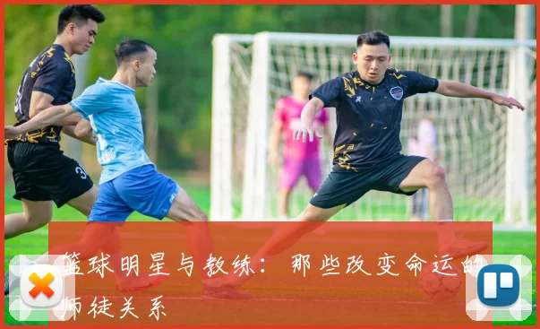 篮球明星与教练：那些改变命运的师徒关系