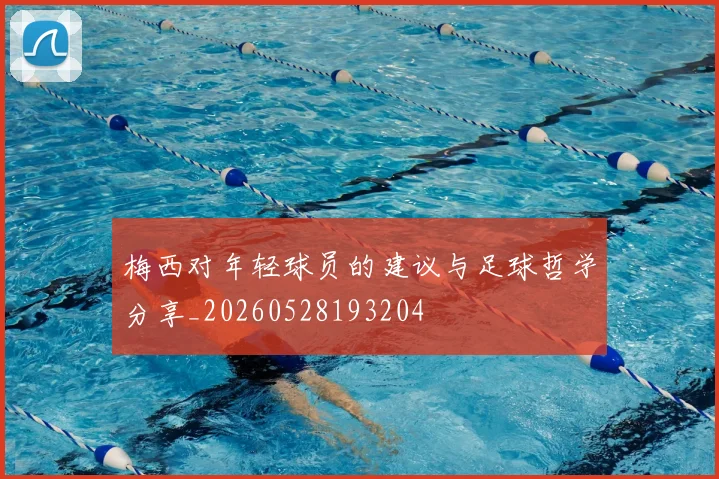 梅西对年轻球员的建议与足球哲学分享_20260528193204