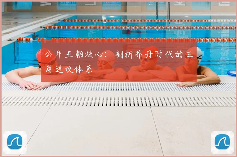 公牛王朝核心:剖析乔丹时代的三角进攻体系