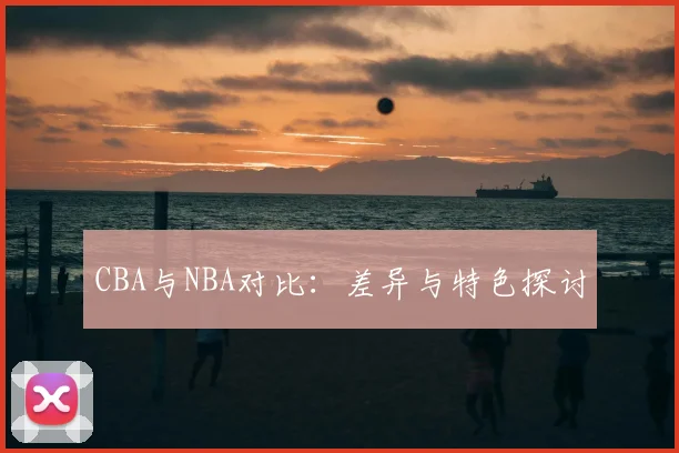 CBA与NBA对比:差异与特色探讨