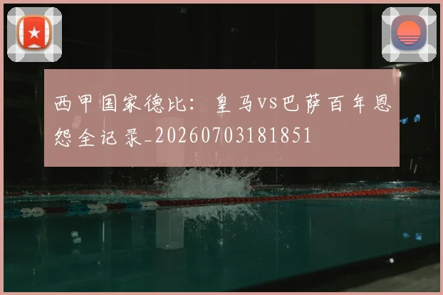 西甲国家德比:皇马vs巴萨百年恩怨全记录_20260703181851