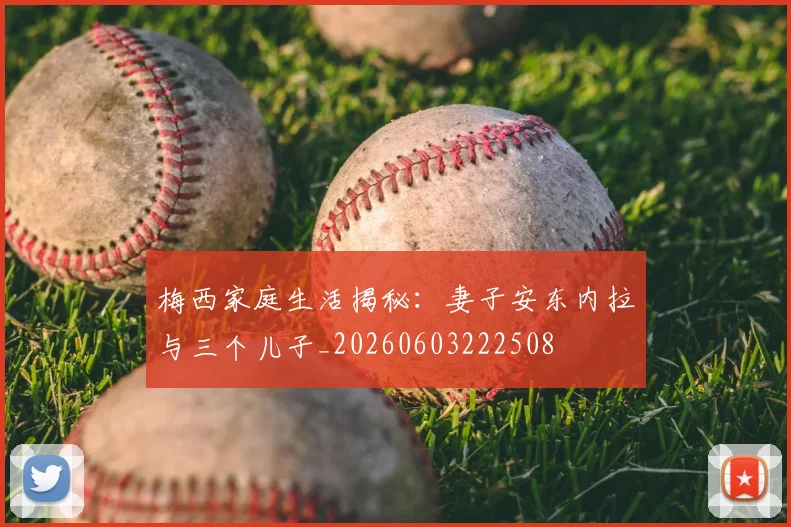 梅西家庭生活揭秘：妻子安东内拉与三个儿子_20260603222508