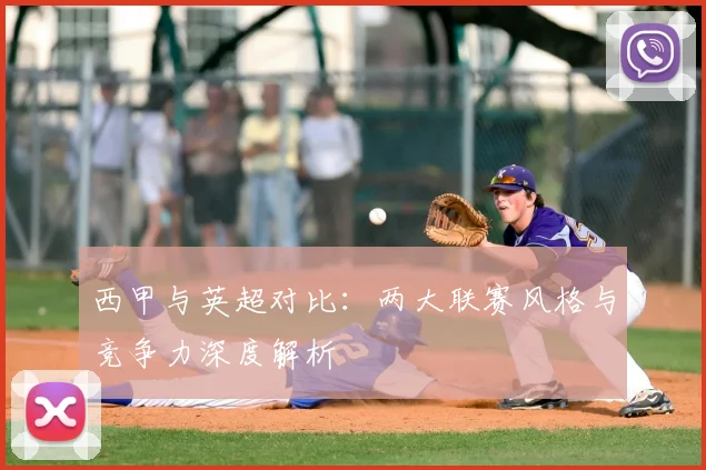 西甲与英超对比：两大联赛风格与竞争力深度解析