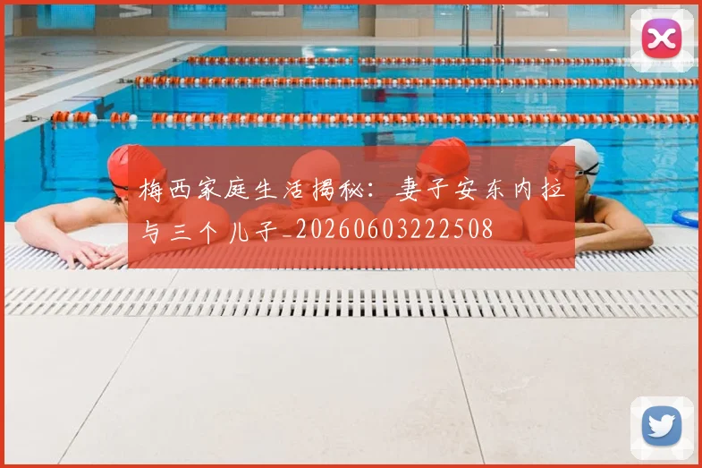梅西家庭生活揭秘:妻子安东内拉与三个儿子_20260603222508