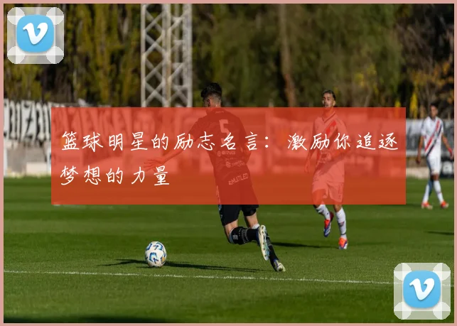 篮球明星的励志名言:激励你追逐梦想的力量